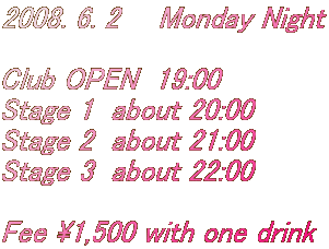 2008. 6. 2@@Monday Night

Club OPEN  19:00
Stage 1  about 20:00
Stage 2  about 21:00
Stage 3  about 22:00

Fee \1,500 with one drink
